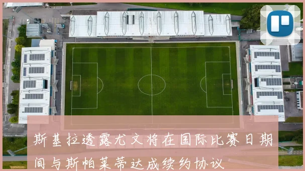 斯基拉透露尤文将在国际比赛日期间与斯帕莱蒂达成续约协议
