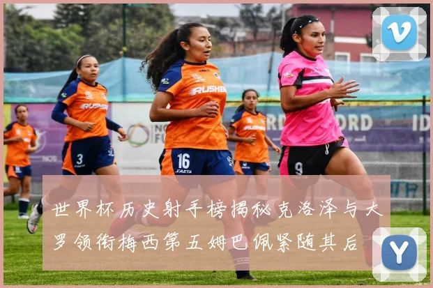 世界杯历史射手榜揭秘克洛泽与大罗领衔梅西第五姆巴佩紧随其后
