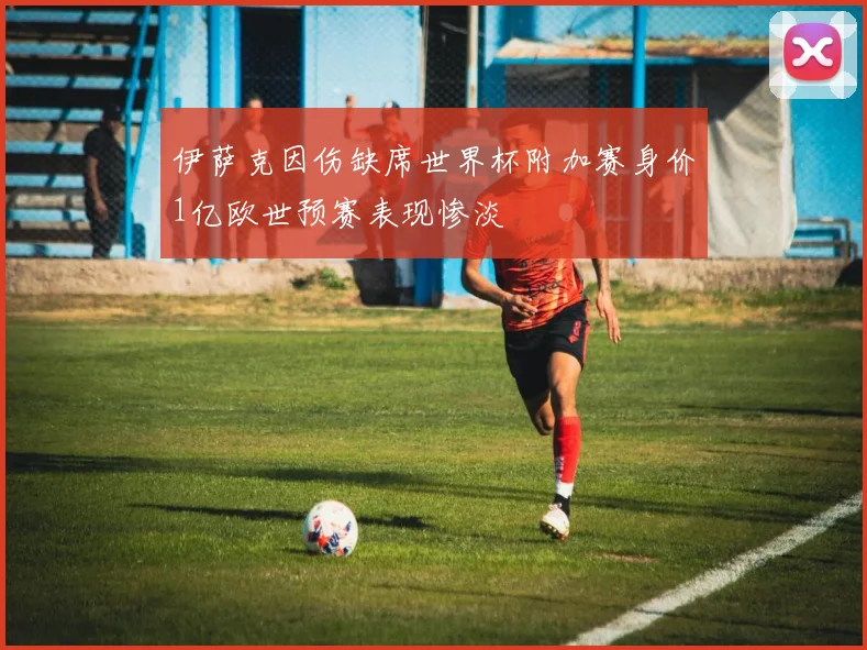 伊萨克因伤缺席世界杯附加赛身价1亿欧世预赛表现惨淡