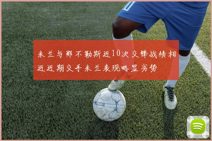 米兰与那不勒斯近10次交锋战绩相近近期交手米兰表现略显劣势