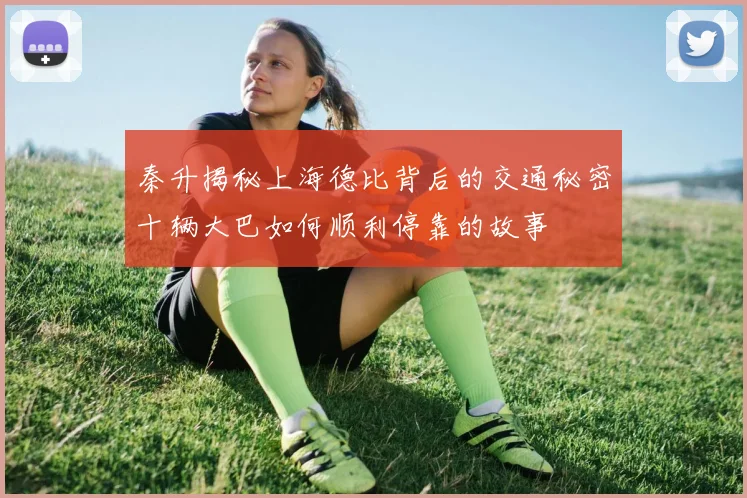 秦升揭秘上海德比背后的交通秘密十辆大巴如何顺利停靠的故事