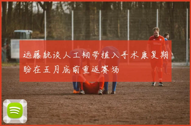 远藤航谈人工韧带植入手术康复期盼在五月底前重返赛场