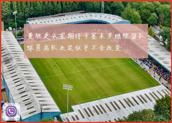 曼联更衣室期待卡塞米罗继续留队球员离队决定似乎不会改变