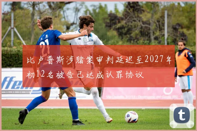 比卢普斯涉赌案审判延迟至2027年初12名被告已达成认罪协议