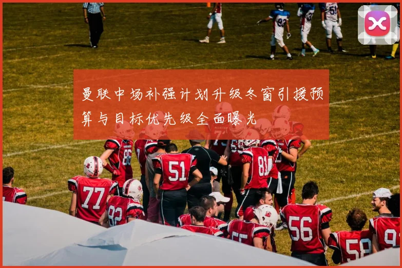 曼联中场补强计划升级冬窗引援预算与目标优先级全面曝光