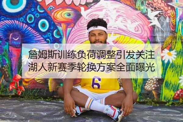 詹姆斯训练负荷调整引发关注 湖人新赛季轮换方案全面曝光